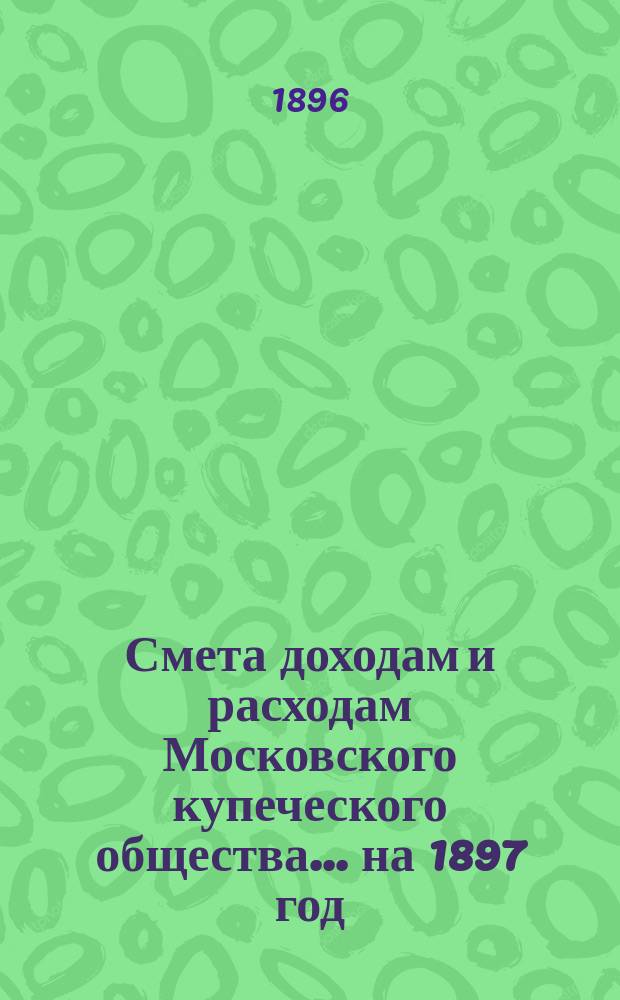 Смета доходам и расходам Московского купеческого общества... на 1897 год