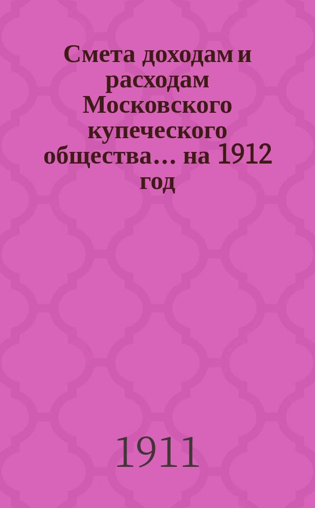 Смета доходам и расходам Московского купеческого общества... на 1912 год