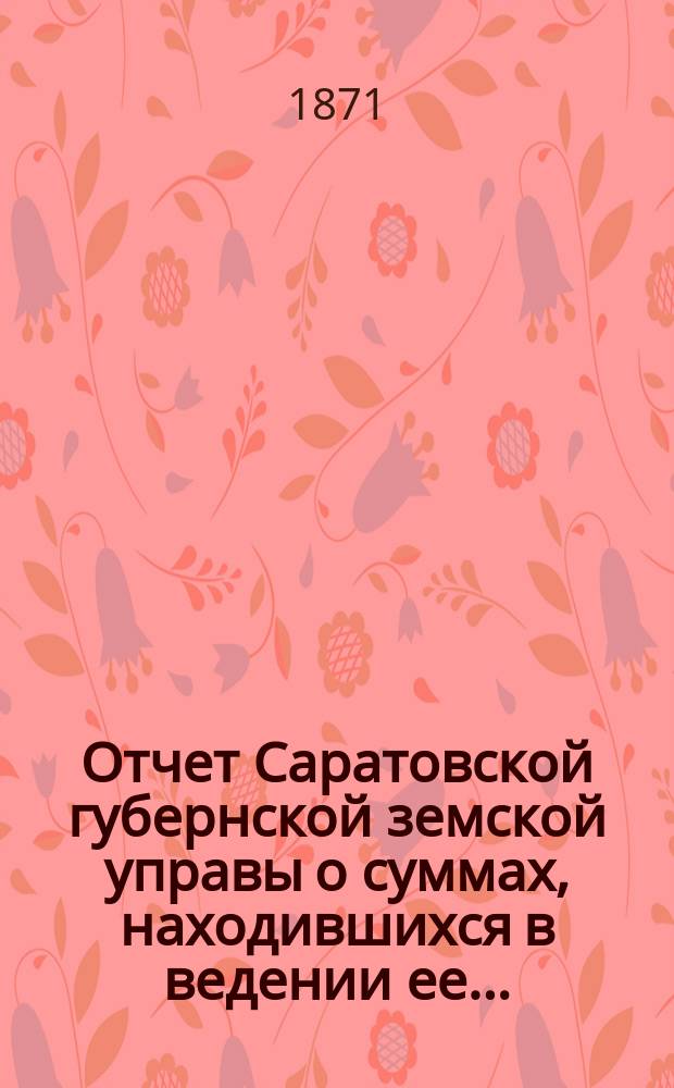 Отчет Саратовской губернской земской управы о суммах, находившихся в ведении ее.. : Сост. согласно постановлению Сарат. губ. зем. собр. Журн. № 18 1866 г. и 110 ст. Положения о зем. учреждениях. ... за 1870 год