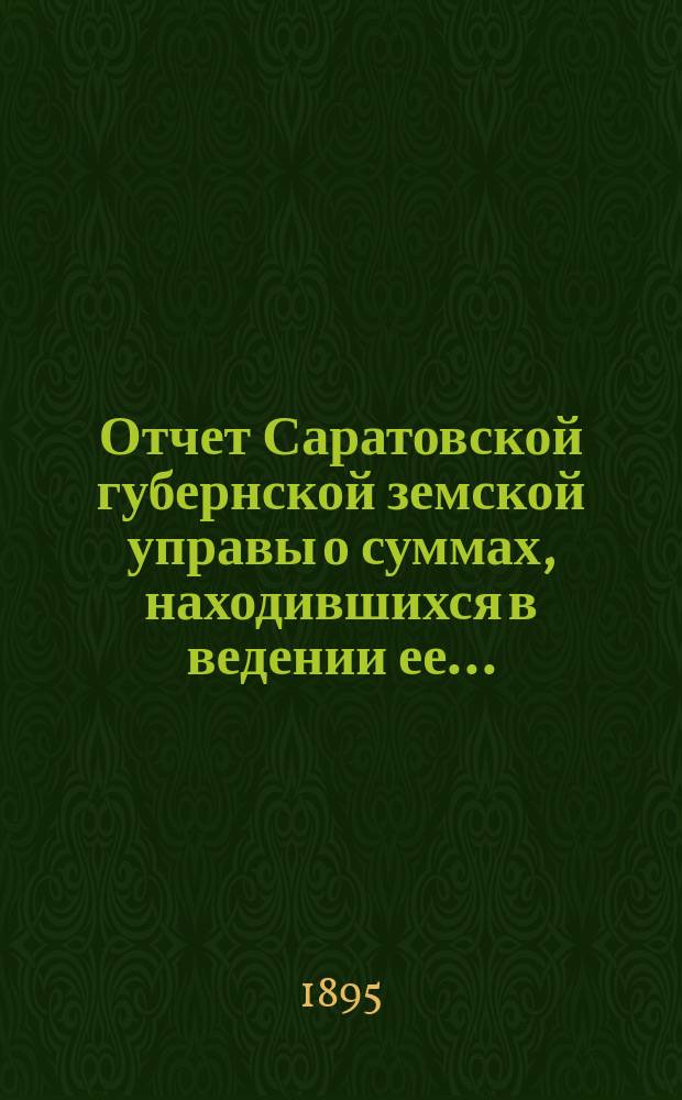 Отчет Саратовской губернской земской управы о суммах, находившихся в ведении ее.. : Сост. согласно постановлению Сарат. губ. зем. собр. Журн. № 18 1866 г. и 110 ст. Положения о зем. учреждениях. ... за 1892 год