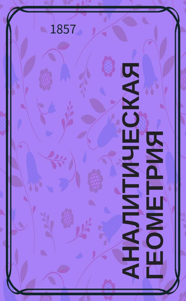 Аналитическая геометрия : Курс ст. кл. юнкер. уч-щ: Николаев. инж. и Михайл. арт. и 3 спец. кл. кадет. корпусов