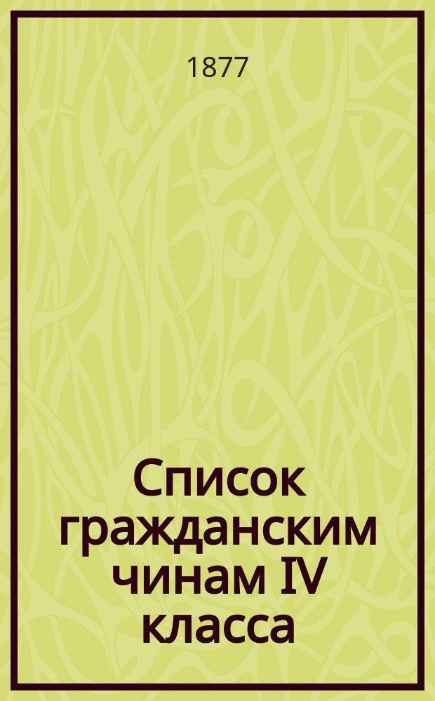 Список гражданским чинам IV класса : Испр. по 15-е февр. 1877 г