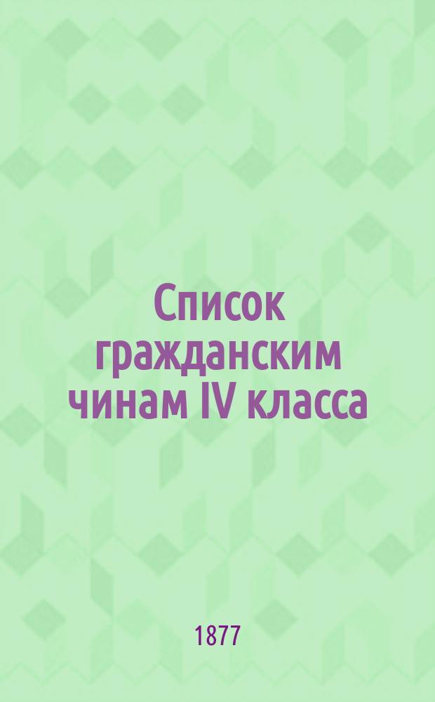 Список гражданским чинам IV класса : Испр. по 10-е мая 1877 г