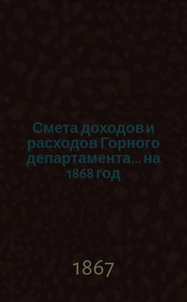 Смета доходов и расходов Горного департамента... на 1868 год