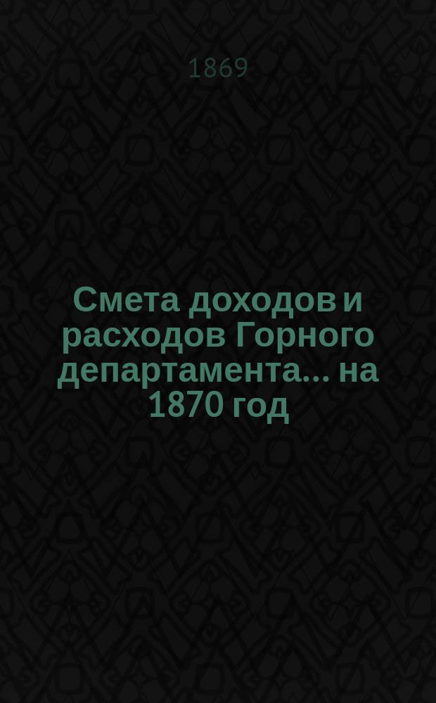 Смета доходов и расходов Горного департамента... на 1870 год
