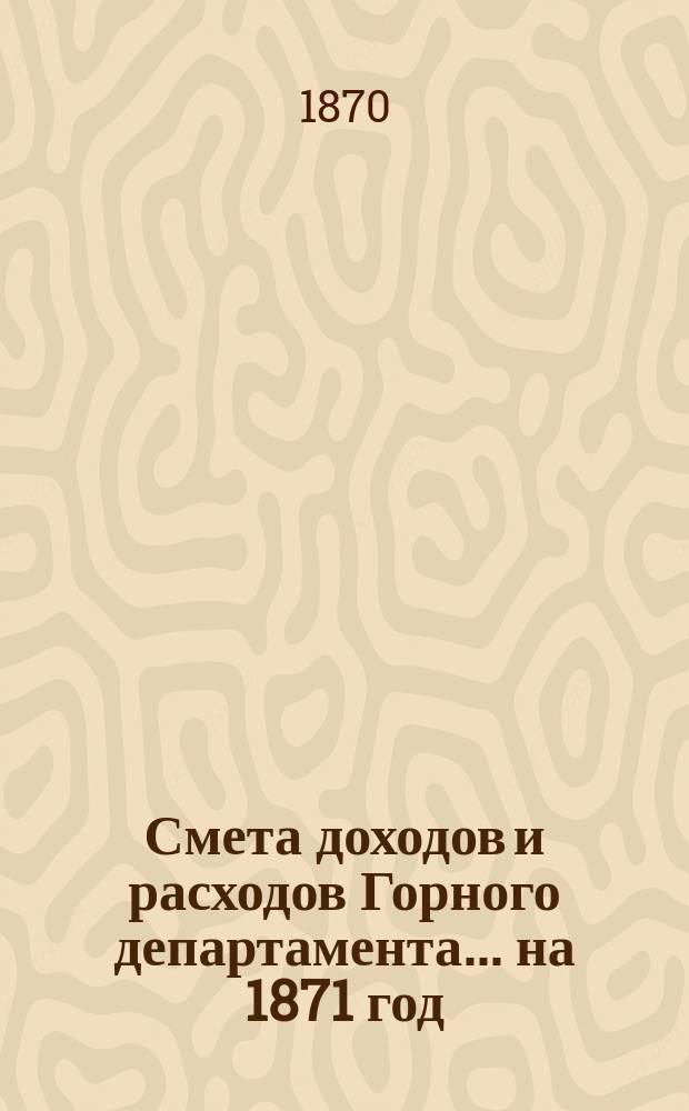 Смета доходов и расходов Горного департамента... на 1871 год