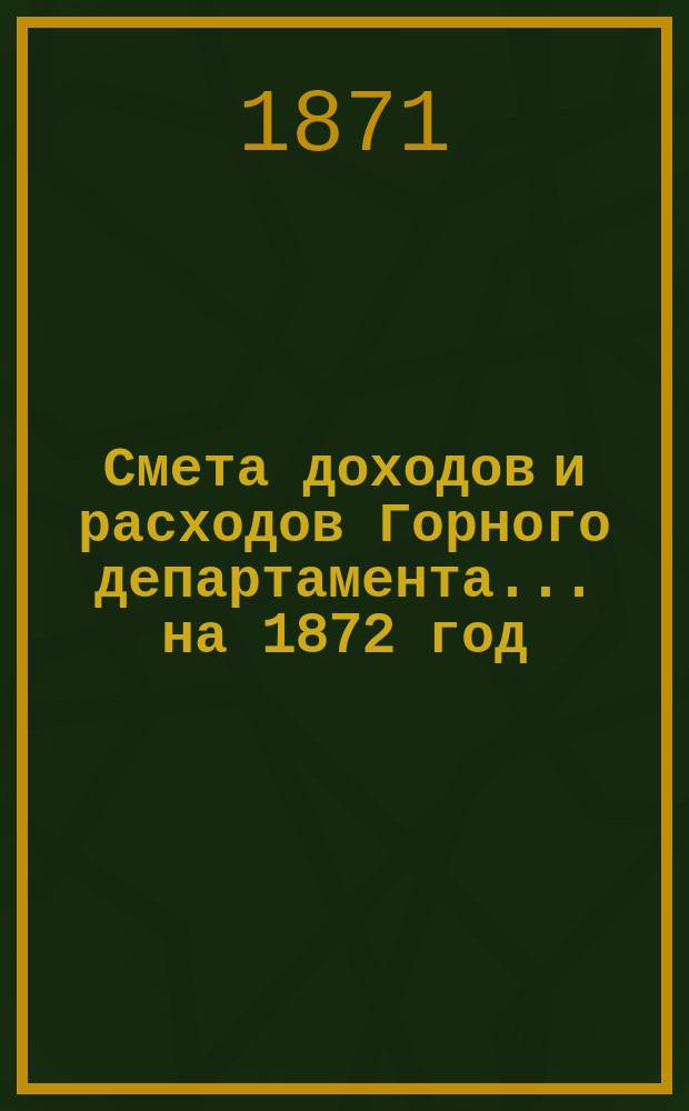 Смета доходов и расходов Горного департамента... на 1872 год