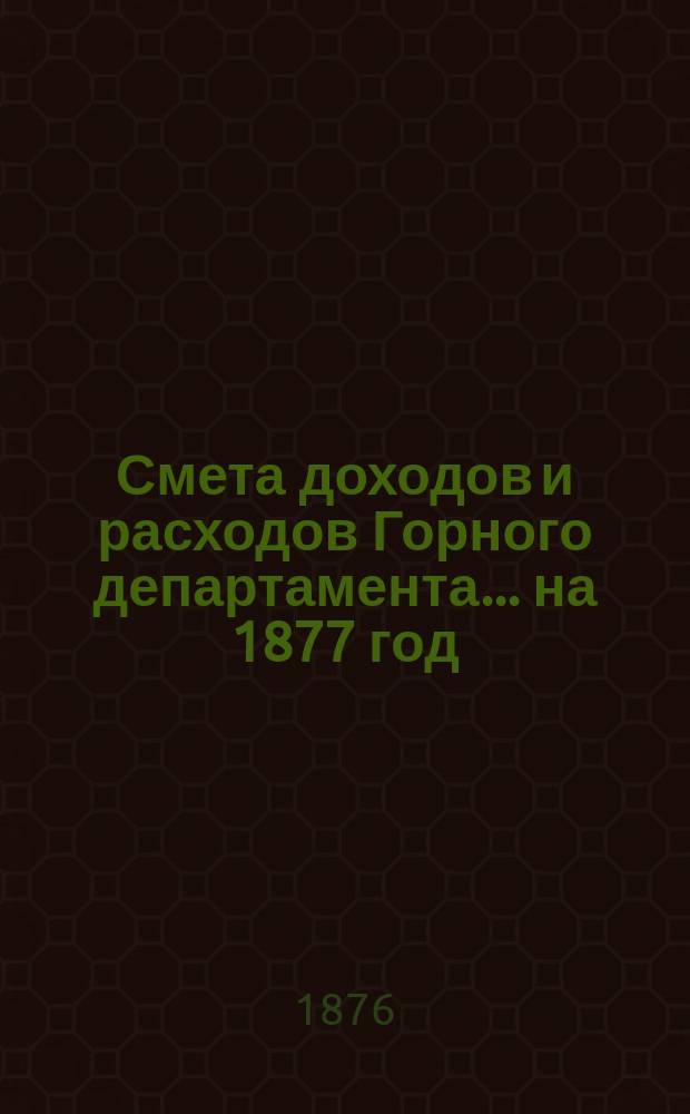 Смета доходов и расходов Горного департамента... на 1877 год