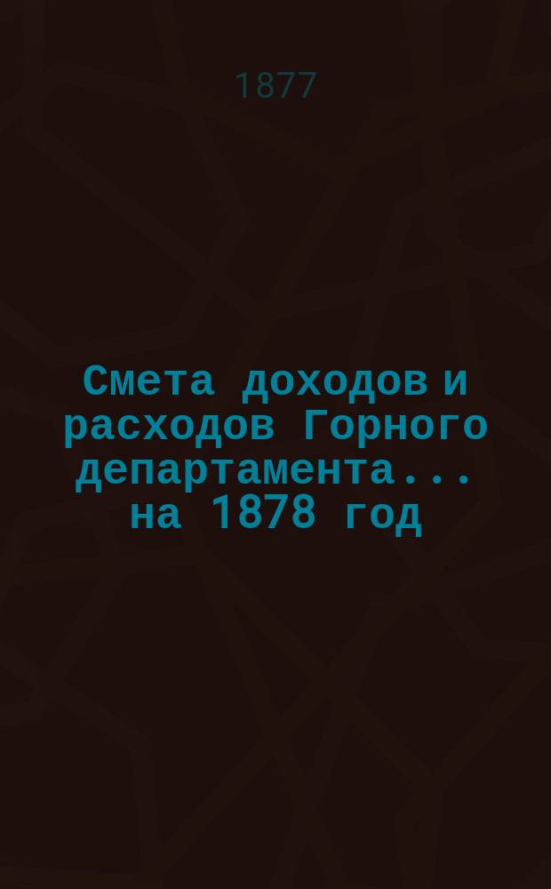 Смета доходов и расходов Горного департамента... на 1878 год