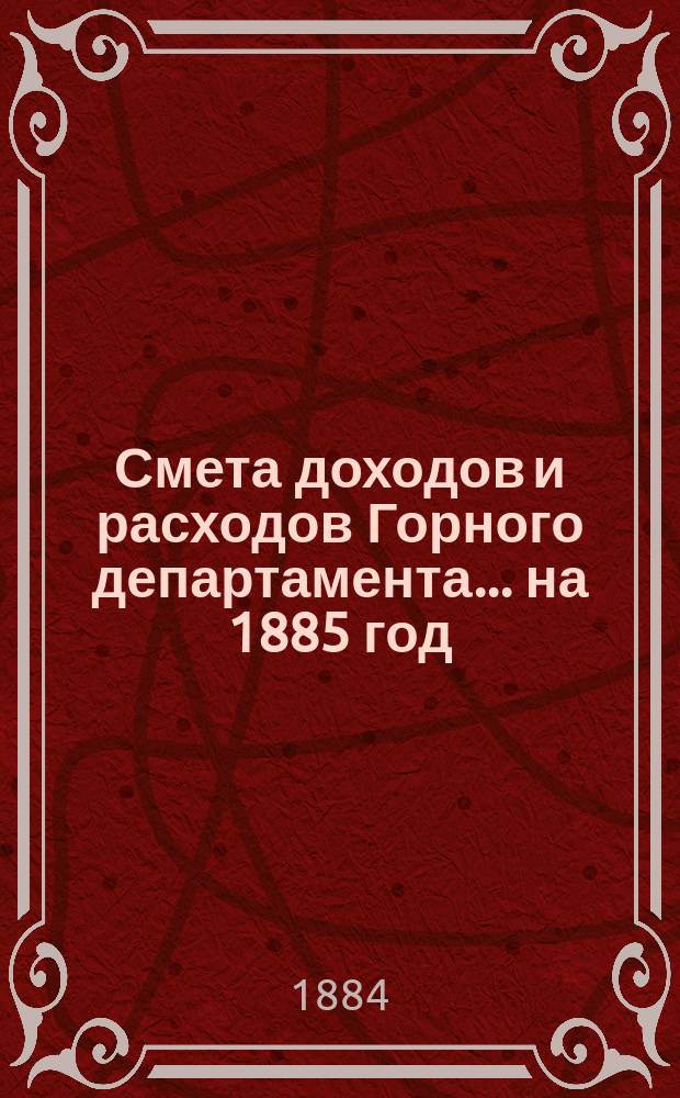 Смета доходов и расходов Горного департамента... на 1885 год