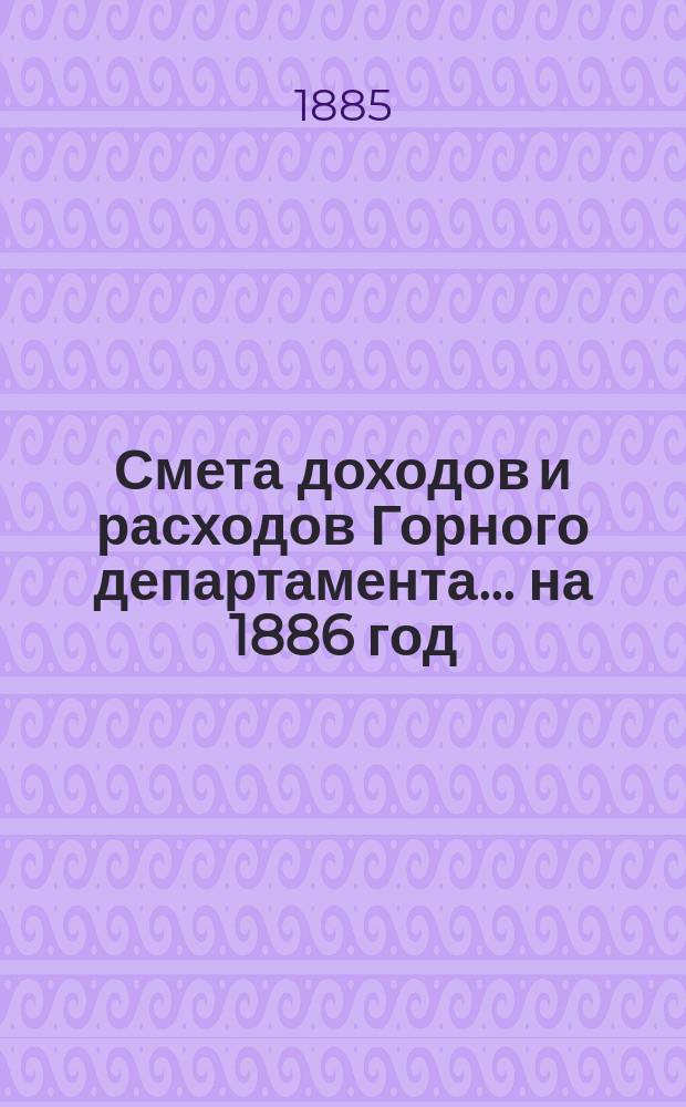 Смета доходов и расходов Горного департамента... на 1886 год