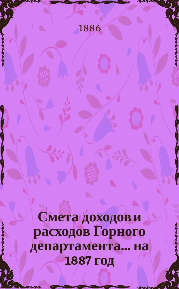 Смета доходов и расходов Горного департамента... на 1887 год