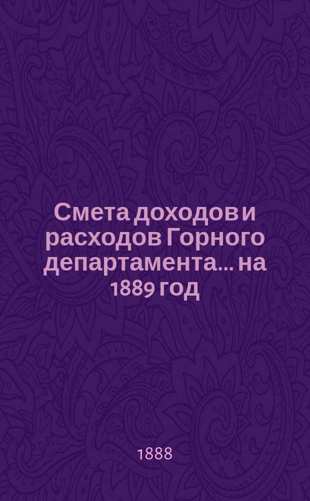 Смета доходов и расходов Горного департамента... на 1889 год