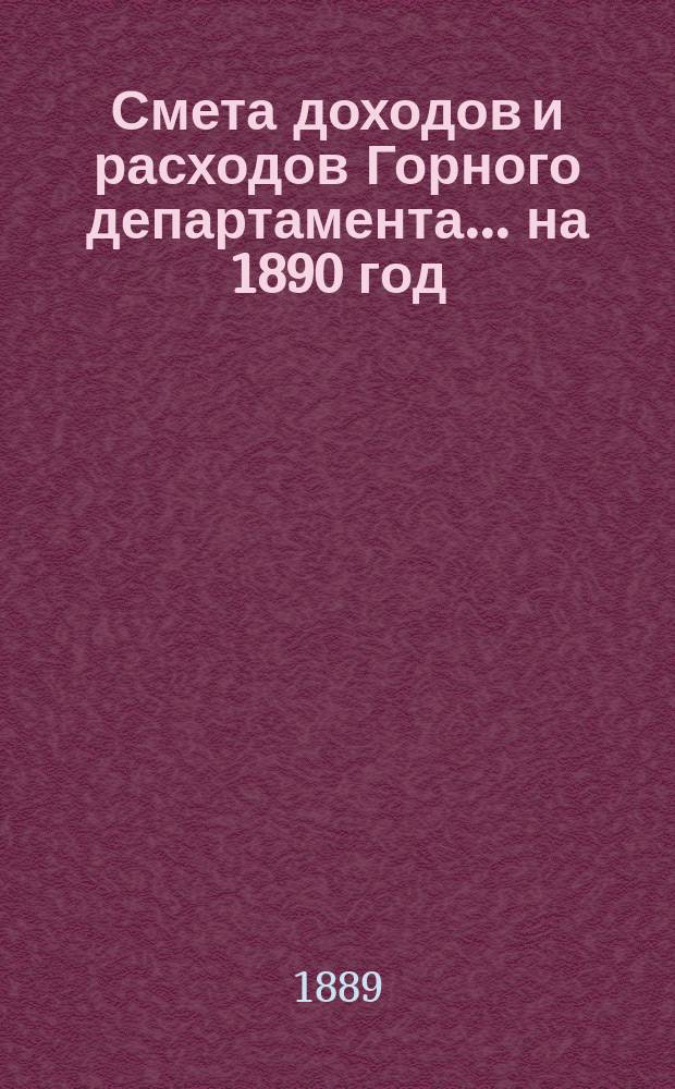 Смета доходов и расходов Горного департамента... на 1890 год