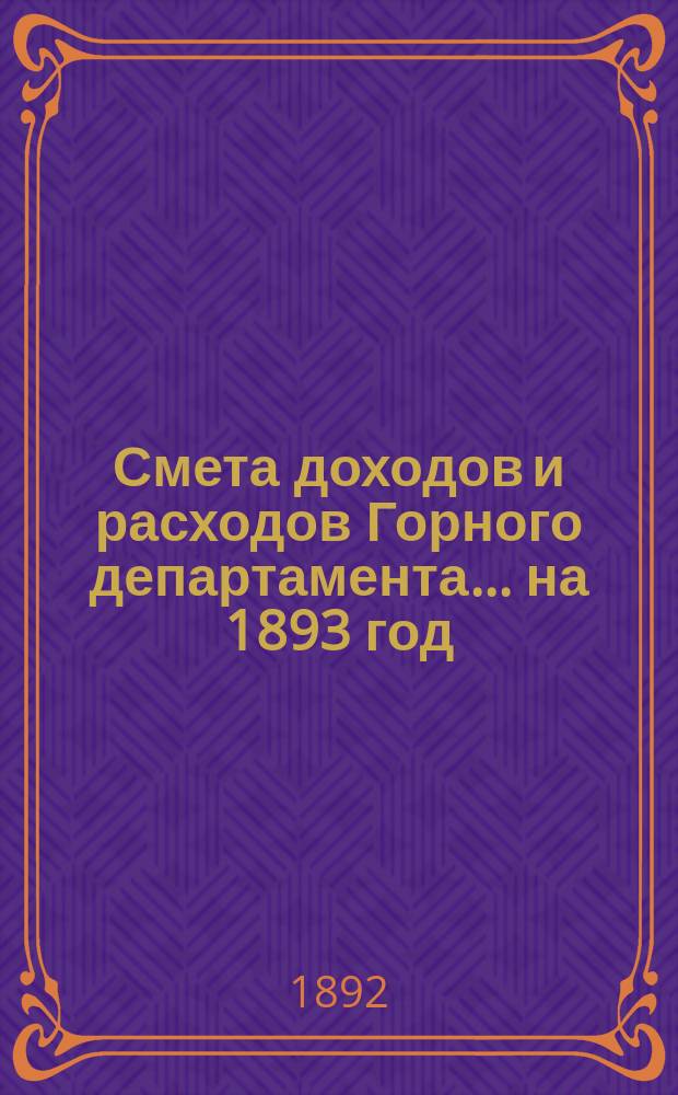Смета доходов и расходов Горного департамента... на 1893 год