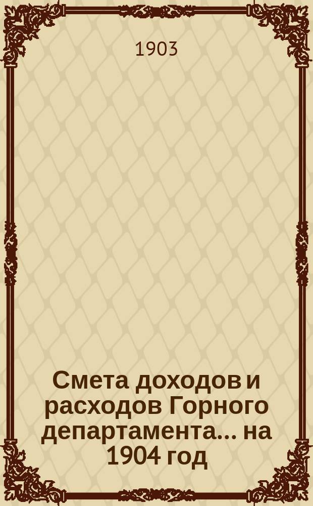 Смета доходов и расходов Горного департамента... на 1904 год