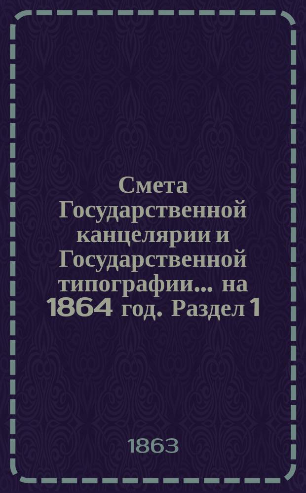 Смета Государственной канцелярии и Государственной типографии... на 1864 год. [Раздел 1]