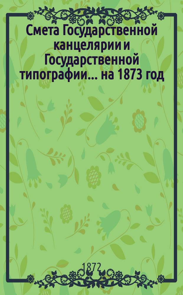 Смета Государственной канцелярии и Государственной типографии... на 1873 год