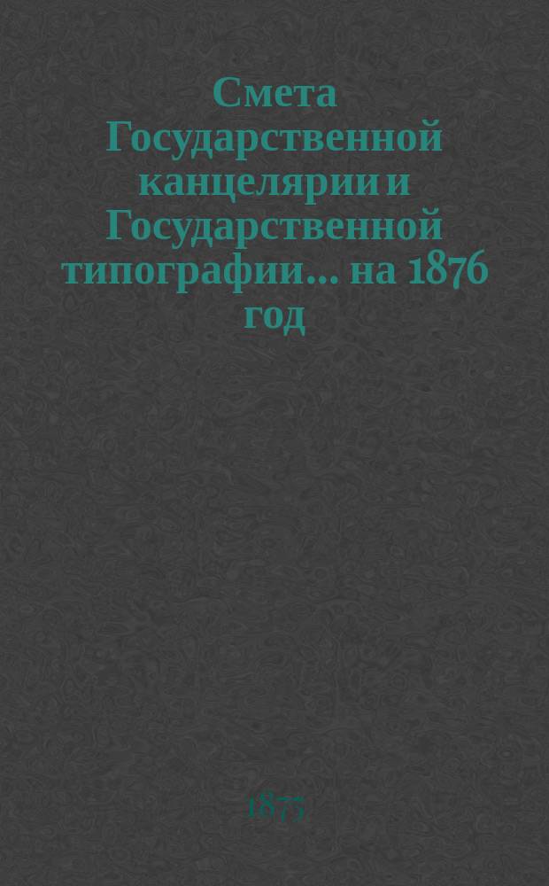 Смета Государственной канцелярии и Государственной типографии... на 1876 год