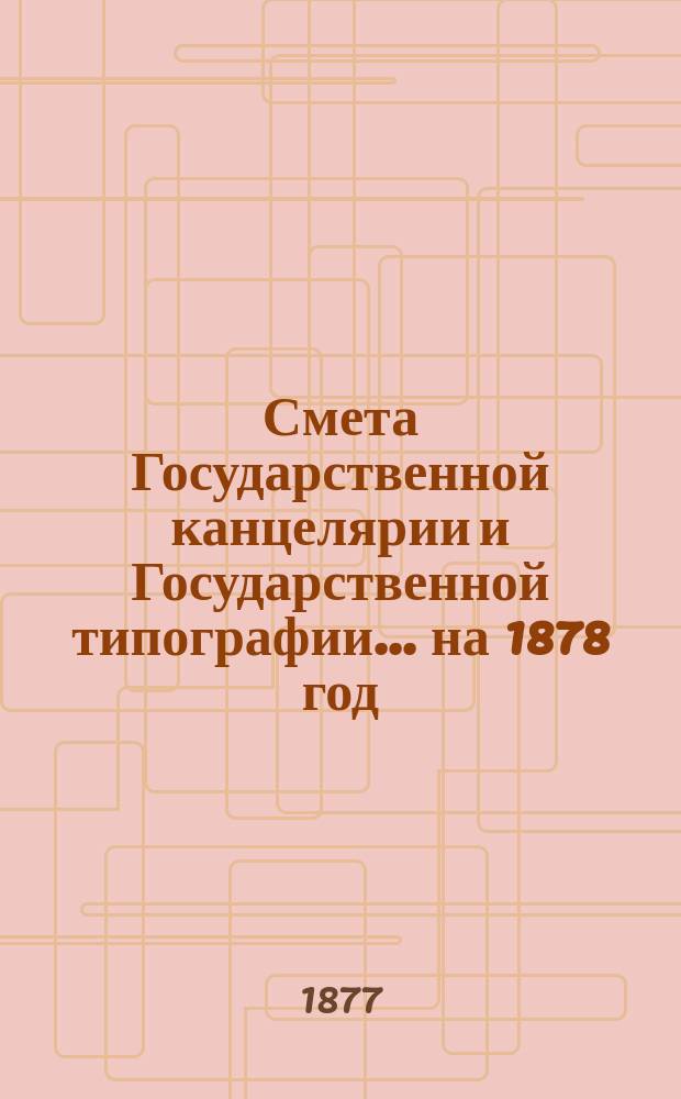 Смета Государственной канцелярии и Государственной типографии... на 1878 год