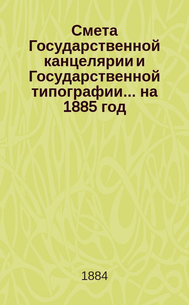 Смета Государственной канцелярии и Государственной типографии... на 1885 год