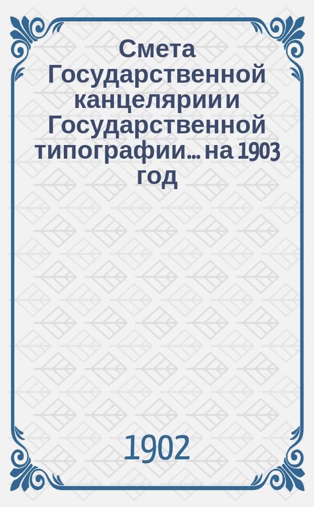 Смета Государственной канцелярии и Государственной типографии... на 1903 год