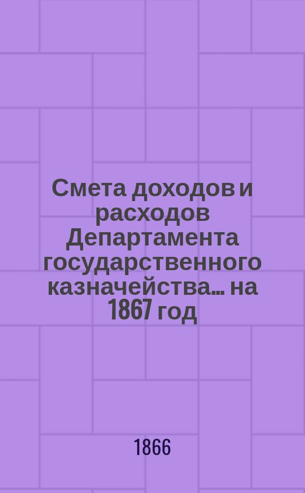 Смета доходов и расходов Департамента государственного казначейства... на 1867 год