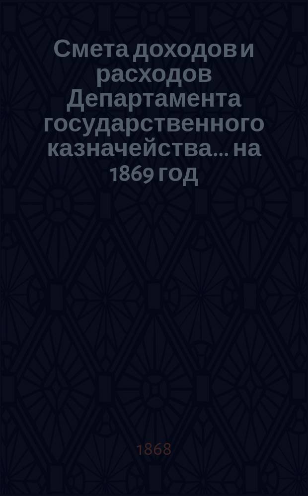 Смета доходов и расходов Департамента государственного казначейства... на 1869 год