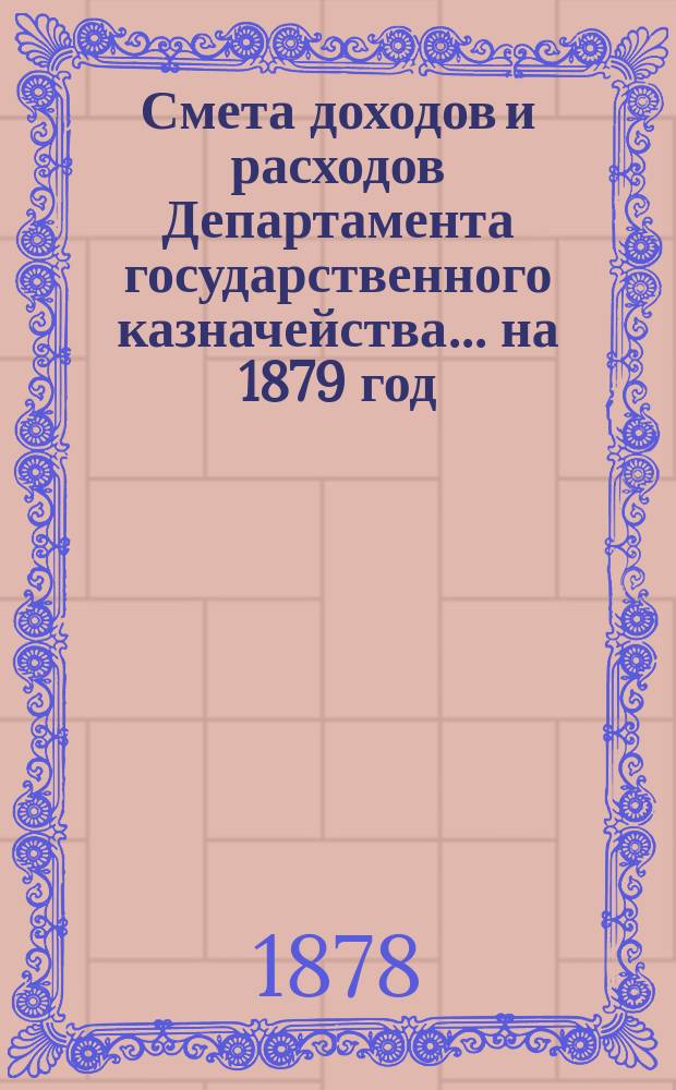 Смета доходов и расходов Департамента государственного казначейства... на 1879 год