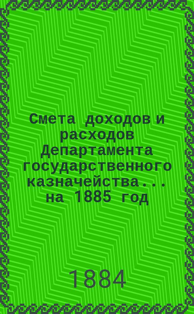 Смета доходов и расходов Департамента государственного казначейства... на 1885 год