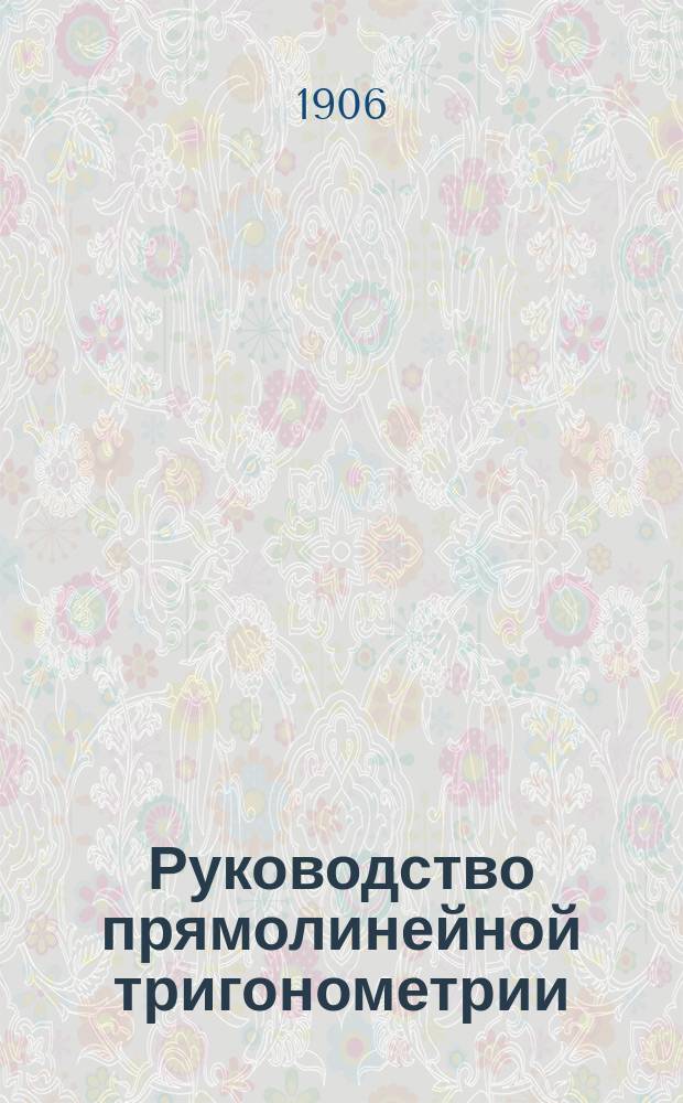 Руководство прямолинейной тригонометрии : Для гимназий и реальных училищ