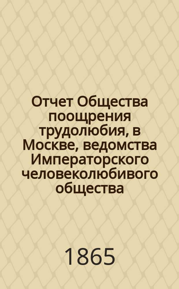 Отчет Общества поощрения трудолюбия, в Москве, ведомства Императорского человеколюбивого общества... за 1864-1865 год