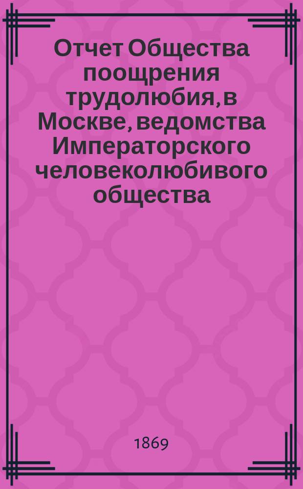 Отчет Общества поощрения трудолюбия, в Москве, ведомства Императорского человеколюбивого общества... за 1868-69 год : за 1868-69 год ; [Проект устава...]