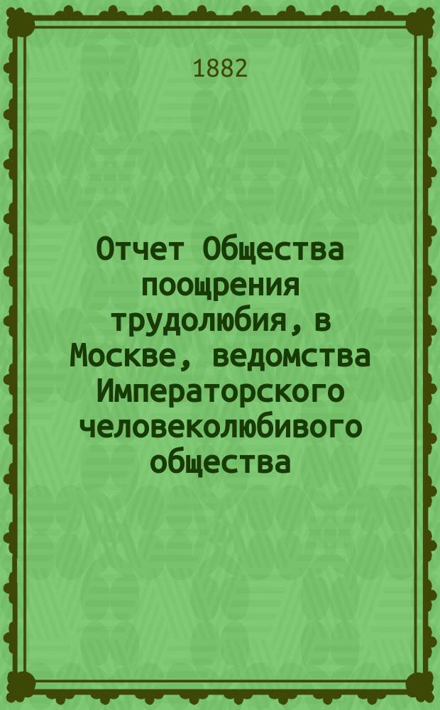 Отчет Общества поощрения трудолюбия, в Москве, ведомства Императорского человеколюбивого общества... за 1881 год