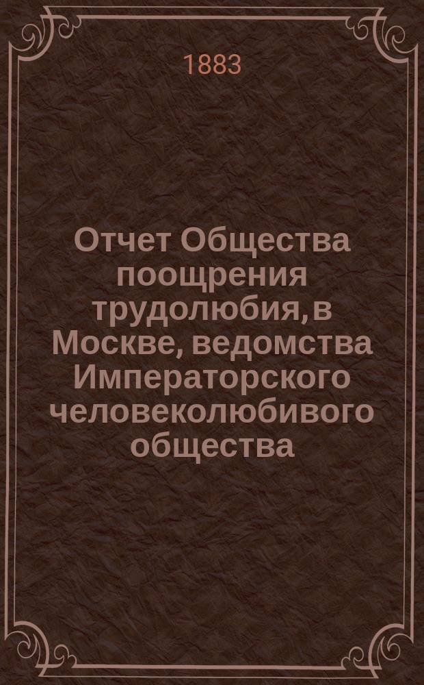 Отчет Общества поощрения трудолюбия, в Москве, ведомства Императорского человеколюбивого общества... за 1882 год