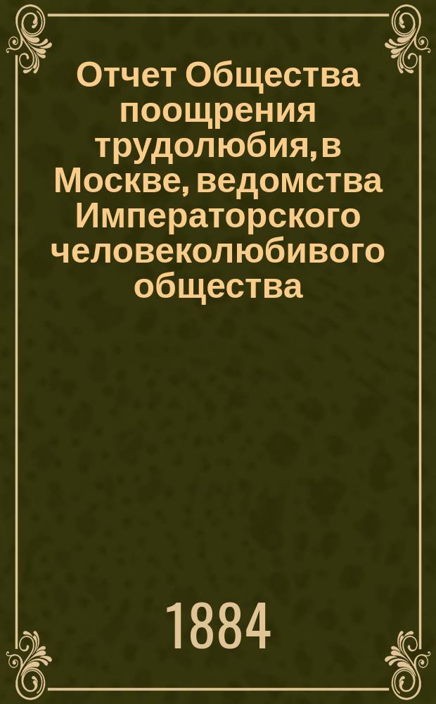 Отчет Общества поощрения трудолюбия, в Москве, ведомства Императорского человеколюбивого общества... за 1883 год