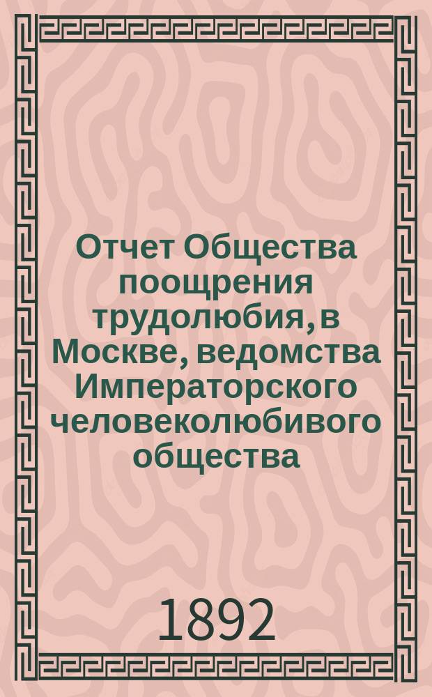 Отчет Общества поощрения трудолюбия, в Москве, ведомства Императорского человеколюбивого общества... за 1891 год