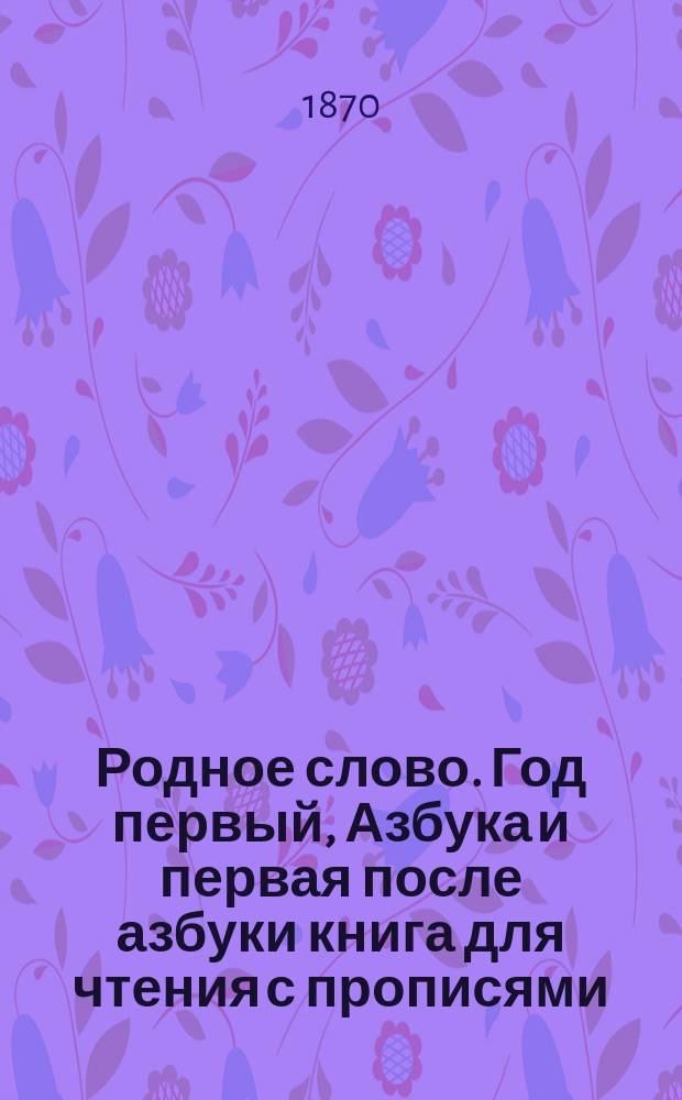 Родное слово. Год первый, Азбука и первая после азбуки книга для чтения с прописями, образцами для первоначальной рисовки и картинками в тексте : Для детей мл. возраста