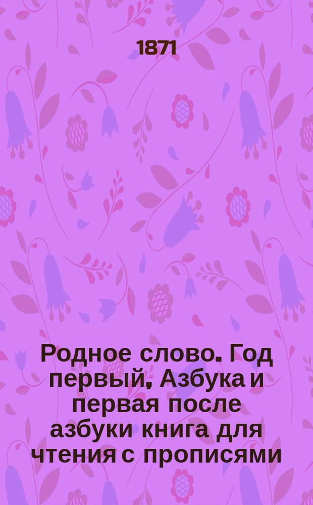 Родное слово. Год первый, Азбука и первая после азбуки книга для чтения с прописями, образцами для первоначальной рисовки и картинками в тексте : Для детей мл. возраста
