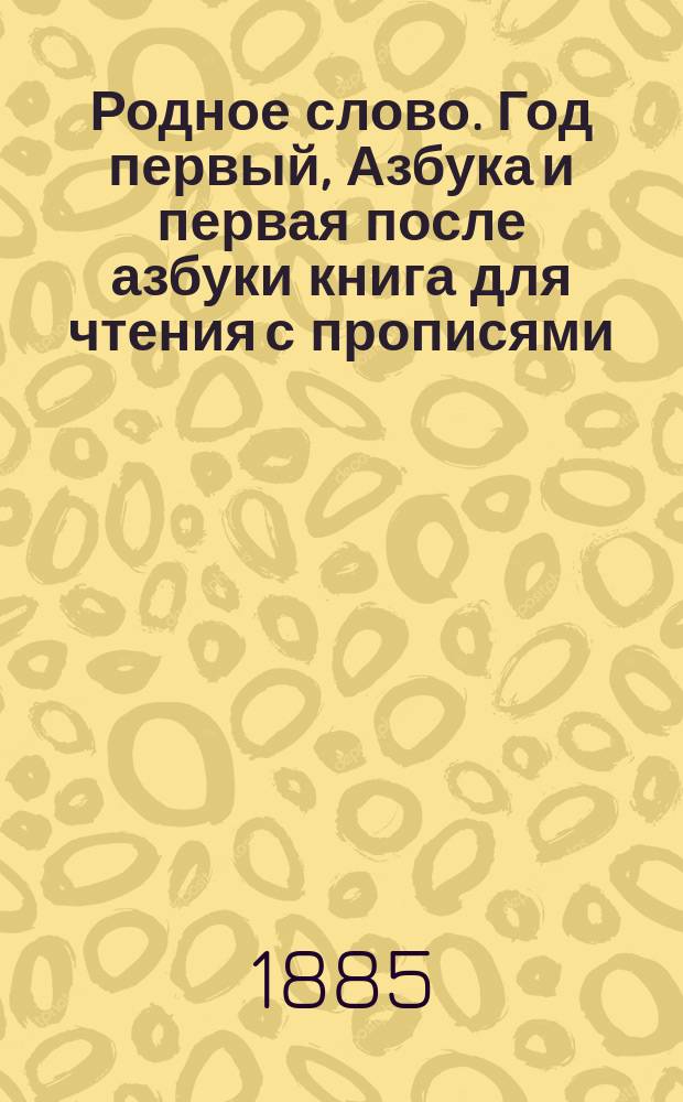 Родное слово. Год первый, Азбука и первая после азбуки книга для чтения с прописями, образцами для первоначальной рисовки и картинками в тексте : Для детей мл. возраста