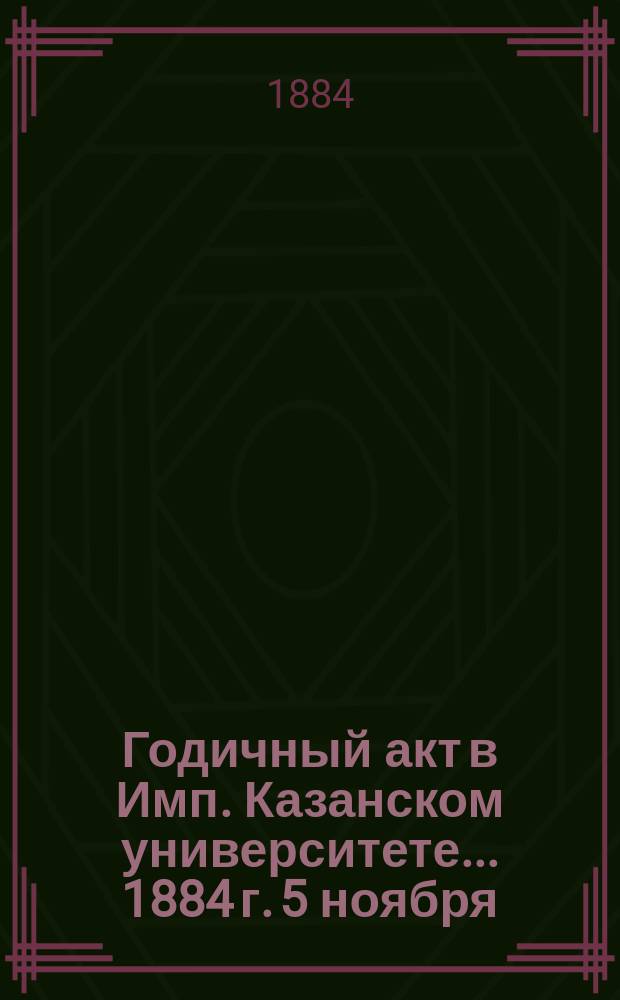 Годичный акт в Имп. Казанском университете... 1884 г. 5 ноября