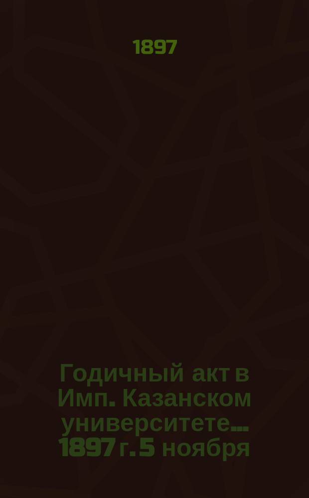 Годичный акт в Имп. Казанском университете... 1897 г. 5 ноября