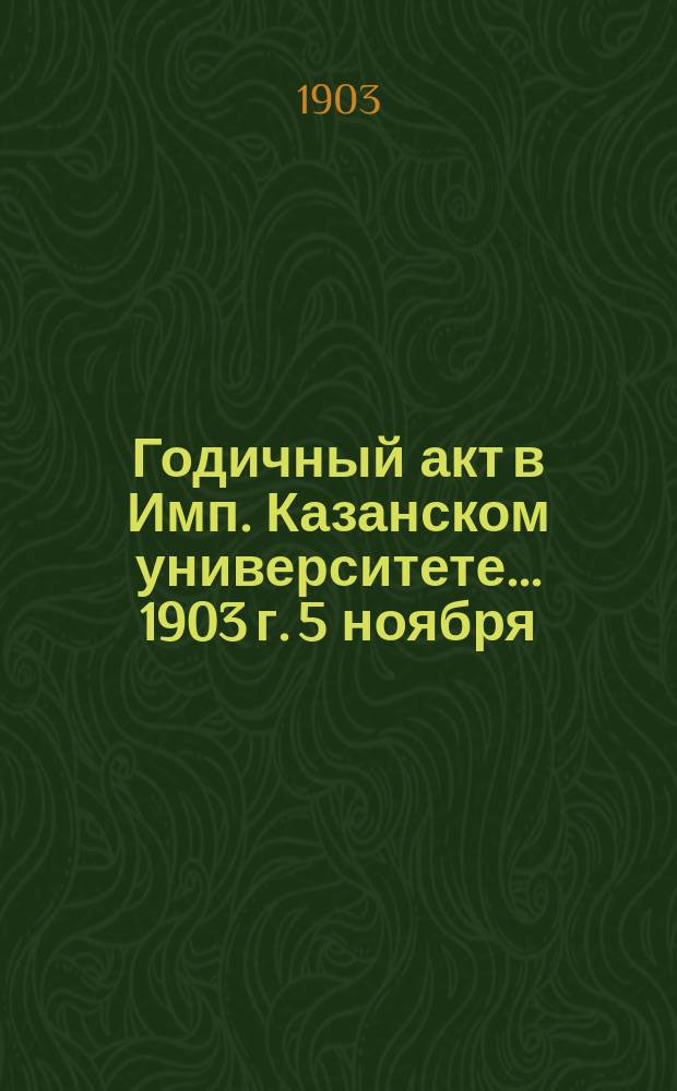 Годичный акт в Имп. Казанском университете... 1903 г. 5 ноября