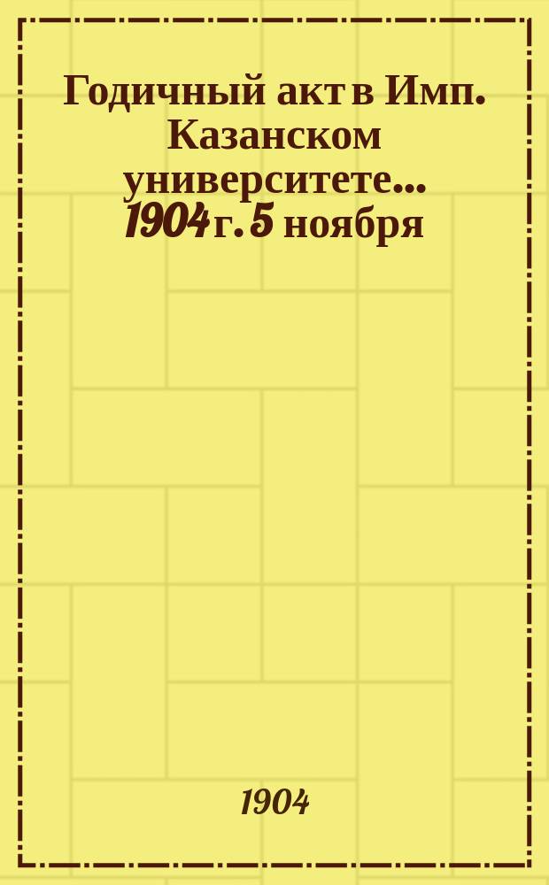 Годичный акт в Имп. Казанском университете... 1904 г. 5 ноября