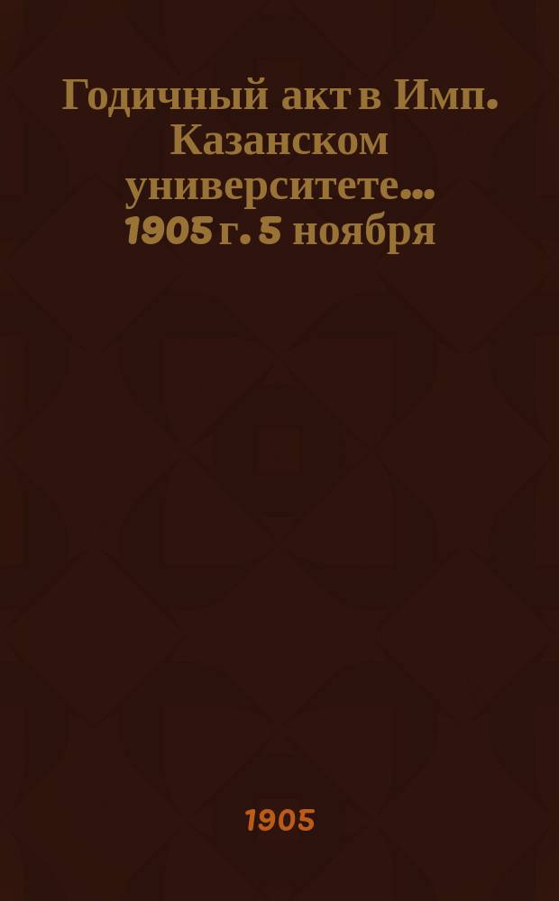 Годичный акт в Имп. Казанском университете... 1905 г. 5 ноября