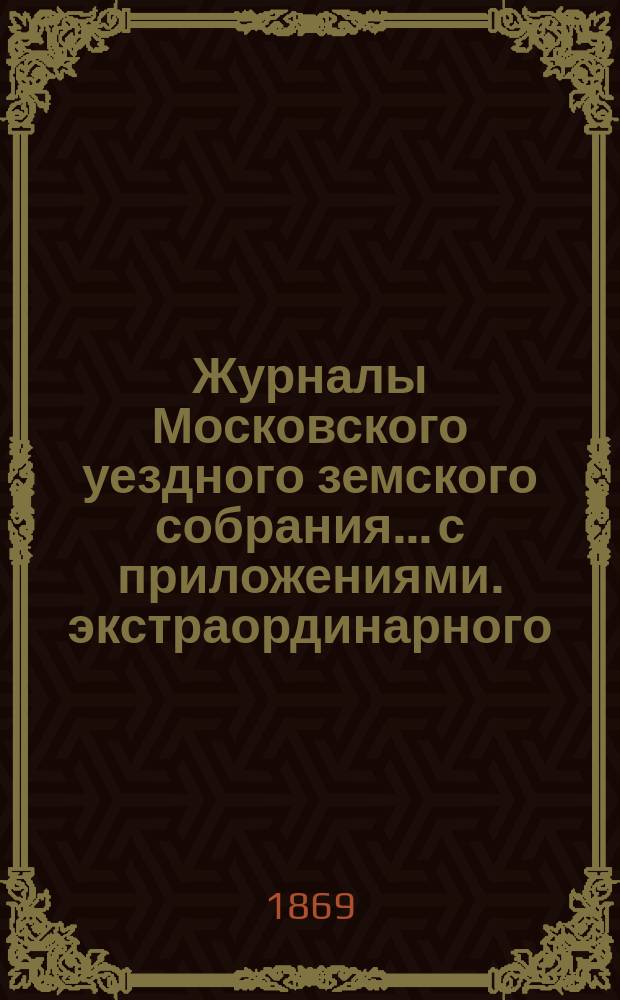 Журналы Московского уездного земского собрания... с приложениями. экстраординарного... 1869 года