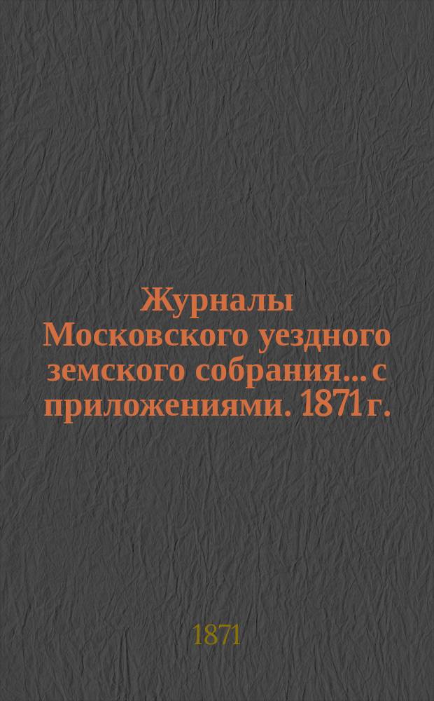 Журналы Московского уездного земского собрания... с приложениями. [1871 г.]