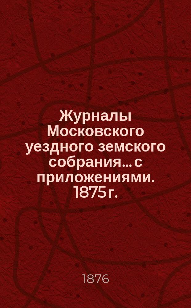 Журналы Московского уездного земского собрания... с приложениями. 1875 г.