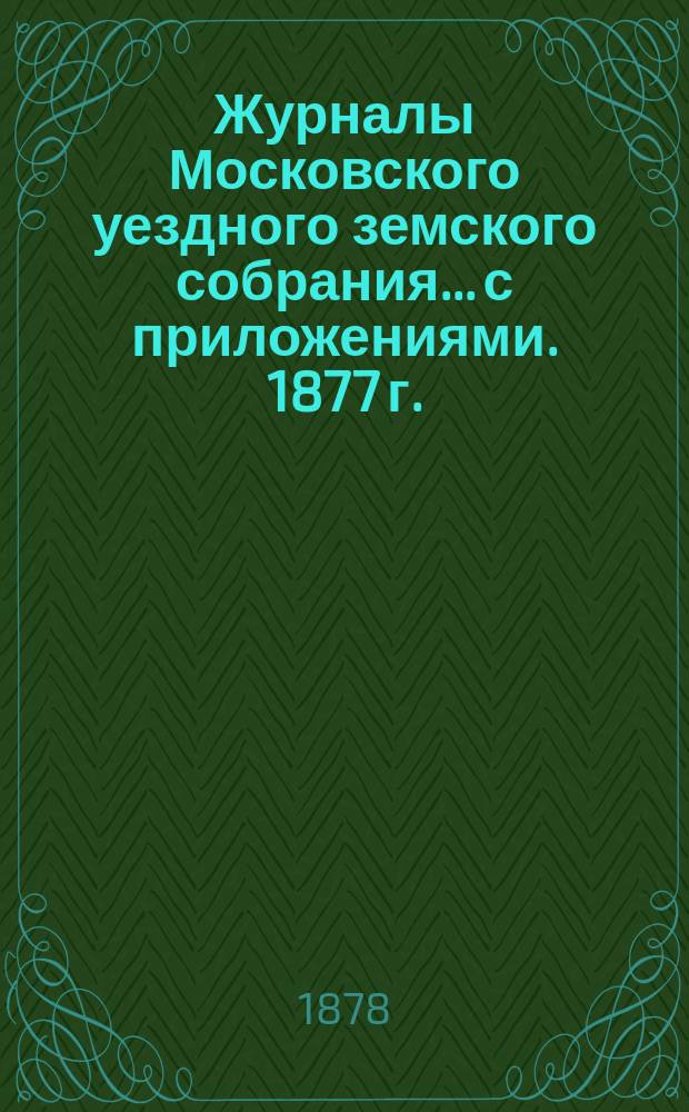 Журналы Московского уездного земского собрания... с приложениями. 1877 г.