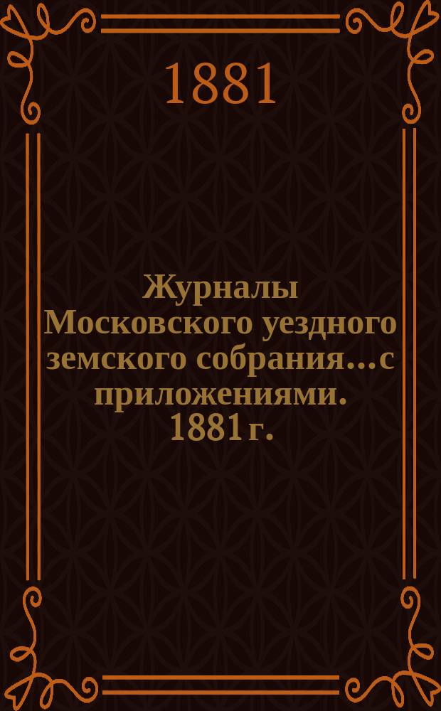 Журналы Московского уездного земского собрания... с приложениями. 1881 г.